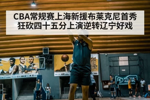 CBA常规赛上海新援布莱克尼首秀狂砍四十五分上演逆转辽宁好戏