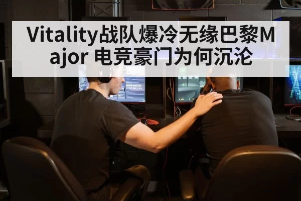 Vitality战队爆冷无缘巴黎Major 电竞豪门为何沉沦