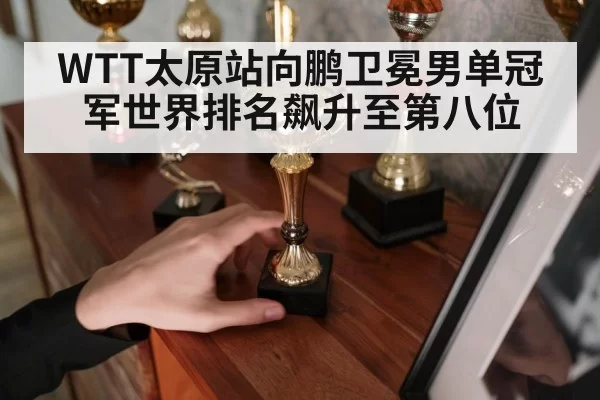 WTT太原站向鹏卫冕男单冠军世界排名飙升至第八位