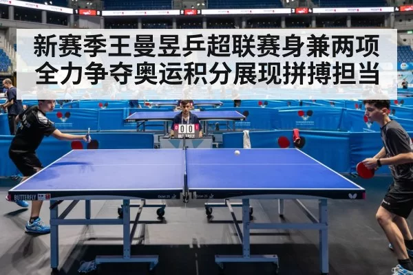 新赛季王曼昱乒超联赛身兼两项全力争夺奥运积分展现拼搏担当