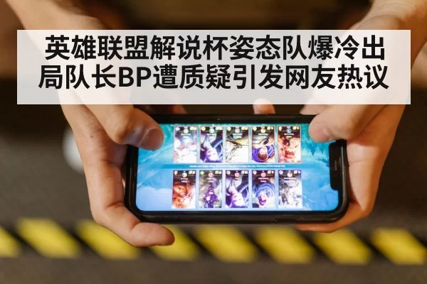 英雄联盟解说杯姿态队爆冷出局队长BP遭质疑引发网友热议