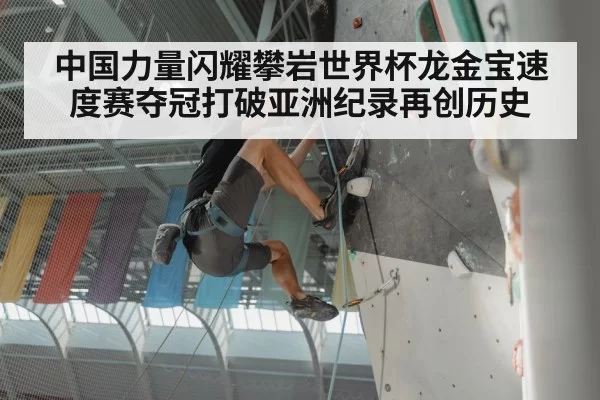 中国力量闪耀攀岩世界杯龙金宝速度赛夺冠打破亚洲纪录再创历史