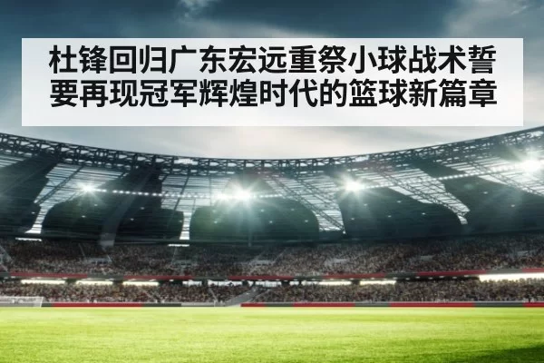 杜锋回归广东宏远重祭小球战术誓要再现冠军辉煌时代的篮球新篇章