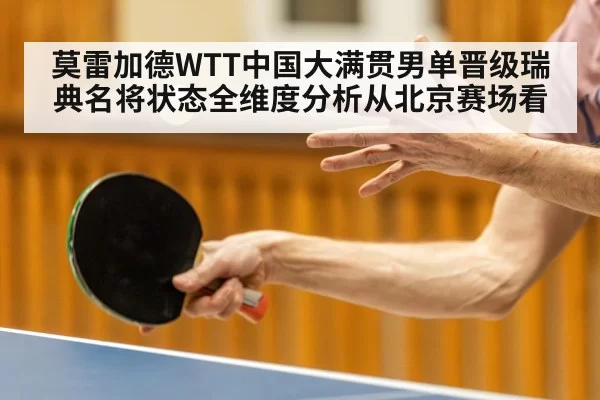 莫雷加德WTT中国大满贯男单晋级瑞典名将状态全维度分析从北京赛场看