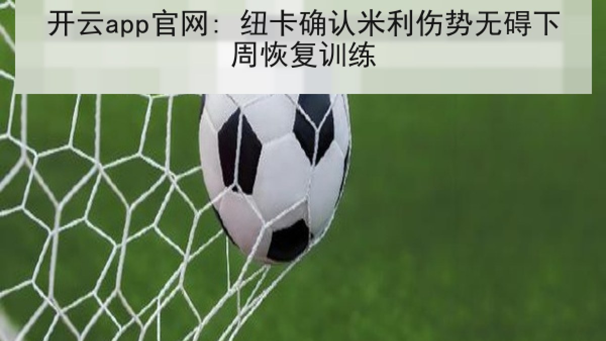 开云app官网: 纽卡确认米利伤势无碍下周恢复训练 开云app官网: 纽卡确认米利伤势无碍下周恢复训练