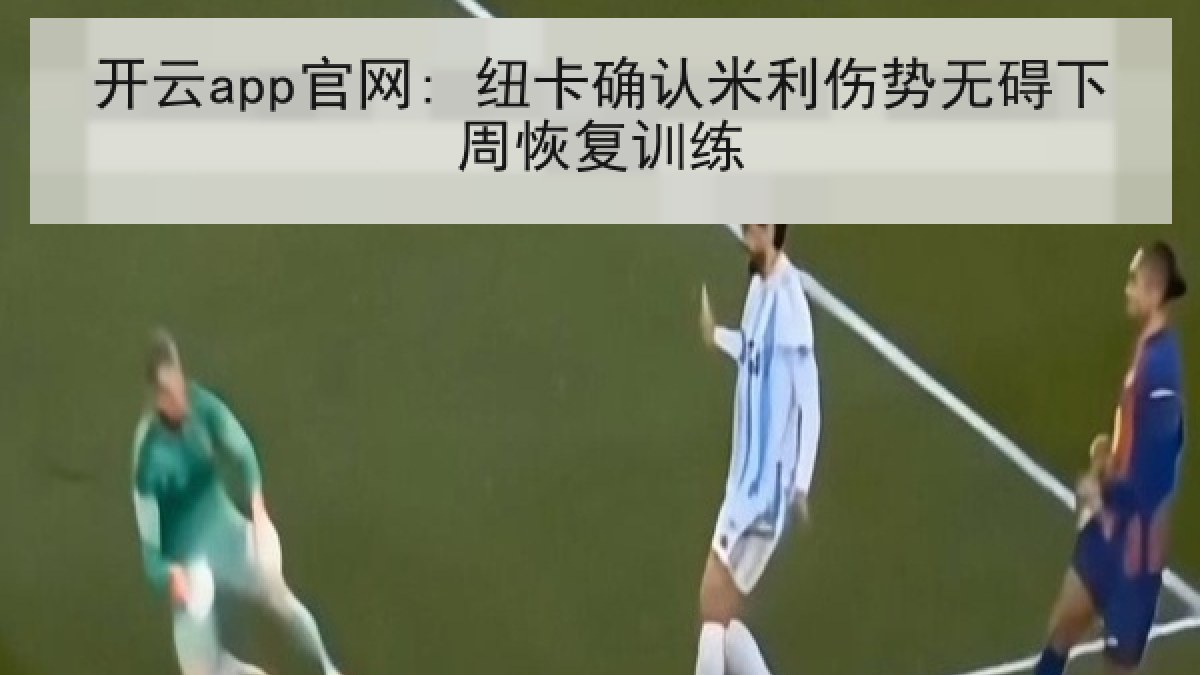 开云app官网: 纽卡确认米利伤势无碍下周恢复训练 开云app官网: 纽卡确认米利伤势无碍下周恢复训练