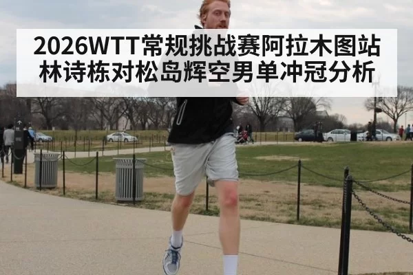 2026WTT常规挑战赛阿拉木图站林诗栋对松岛辉空男单冲冠分析